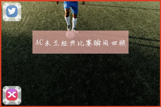 AC米兰经典比赛瞬间回顾