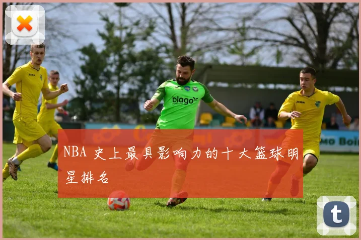 NBA 史上最具影响力的十大篮球明星排名