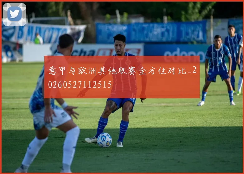 意甲与欧洲其他联赛全方位对比_20260527112515