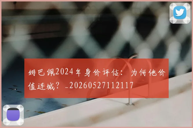 姆巴佩2024年身价评估：为何他价值连城？_20260527112117