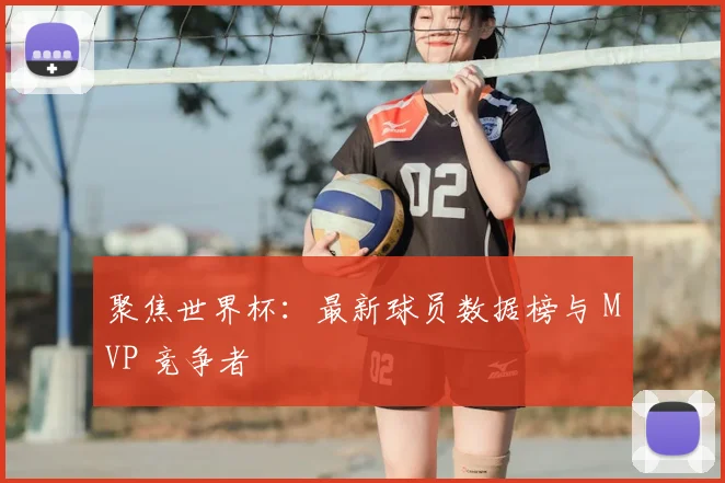 聚焦世界杯：最新球员数据榜与 MVP 竞争者