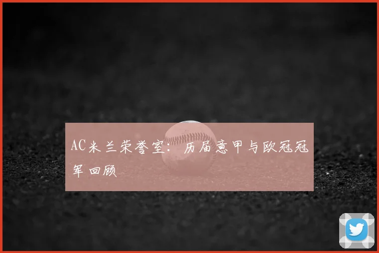 AC米兰荣誉室：历届意甲与欧冠冠军回顾