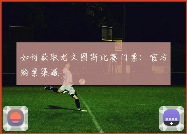 如何获取尤文图斯比赛门票：官方购票渠道