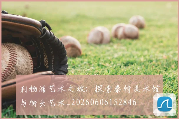 利物浦艺术之旅:探索泰特美术馆与街头艺术_20260606152846