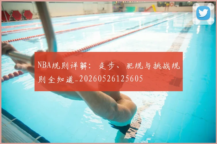 NBA规则详解:走步、犯规与挑战规则全知道_20260526125605