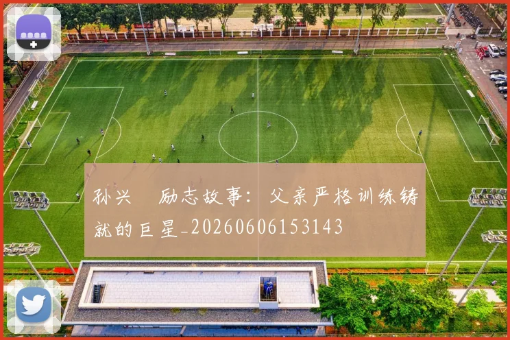 孙兴慜励志故事:父亲严格训练铸就的巨星_20260606153143